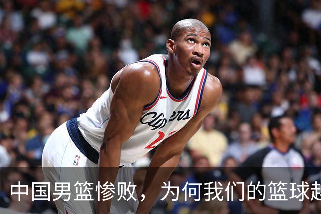 中国男篮惨败，为何我们的篮球越来越差？被人吊打？