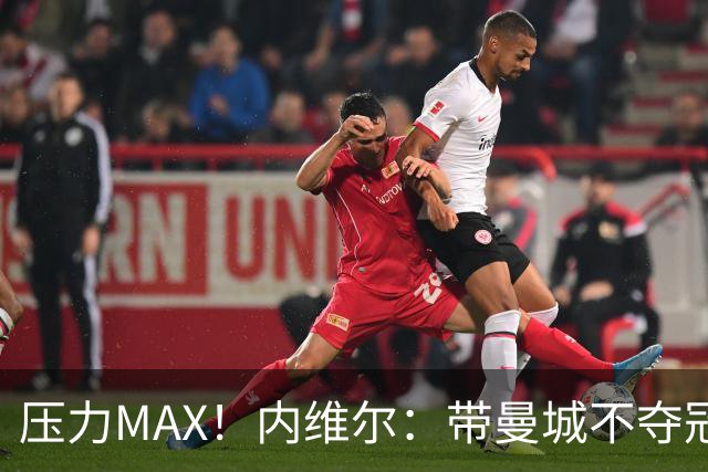压力MAX！内维尔：带曼城不夺冠就无法接受，兵强马壮马帅得用好