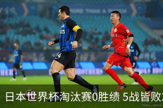 日本世界杯淘汰赛0胜绩 5战皆败2输点球2遭逆转绝杀