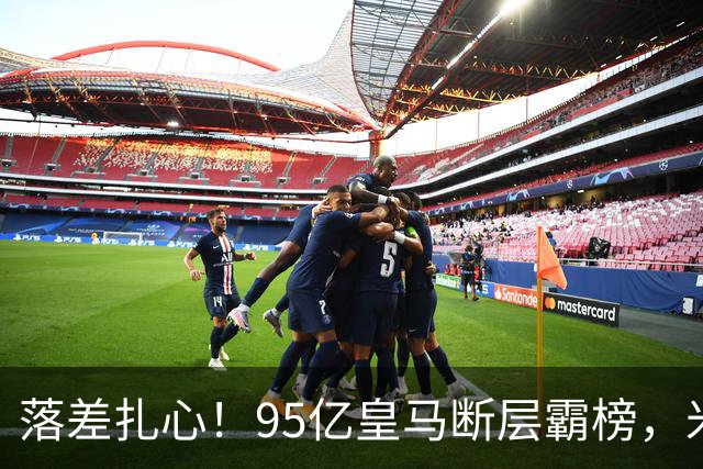 落差扎心！95亿皇马断层霸榜，米兰18.5亿排14，意甲追英超难在哪