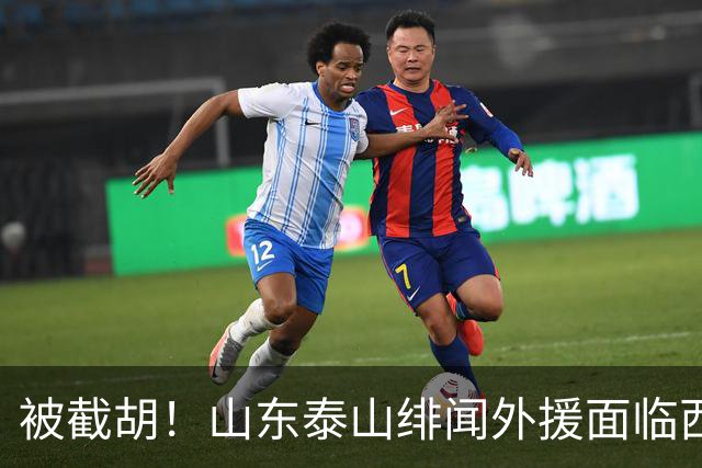 被截胡！山东泰山绯闻外援面临西甲豪门的激烈竞争，夏窗换外援再成泡影