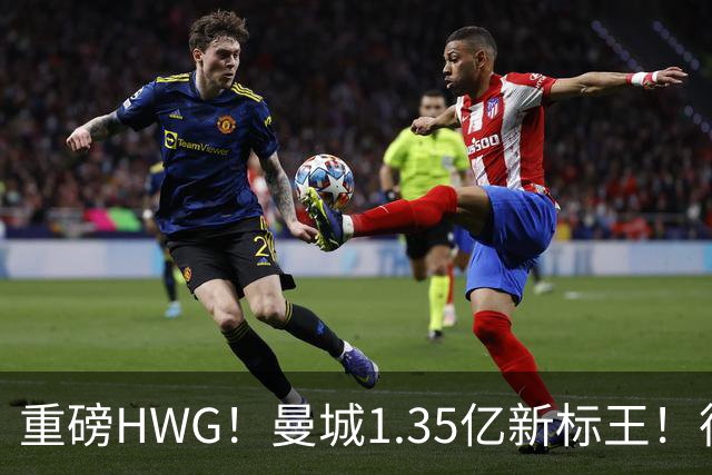 重磅HWG！曼城1.35亿新标王！德国爆冷！日本淘汰赛战巴西
